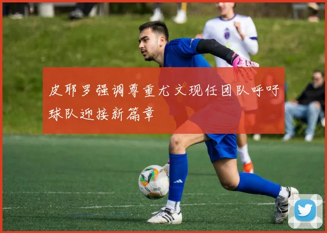 皮耶罗强调尊重尤文现任团队呼吁球队迎接新篇章