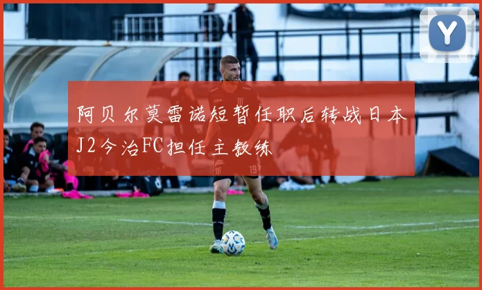 阿贝尔莫雷诺短暂任职后转战日本J2今治FC担任主教练