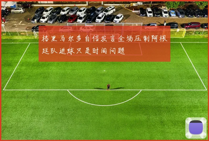 格里马尔多自信发言全场压制阿根廷队进球只是时间问题