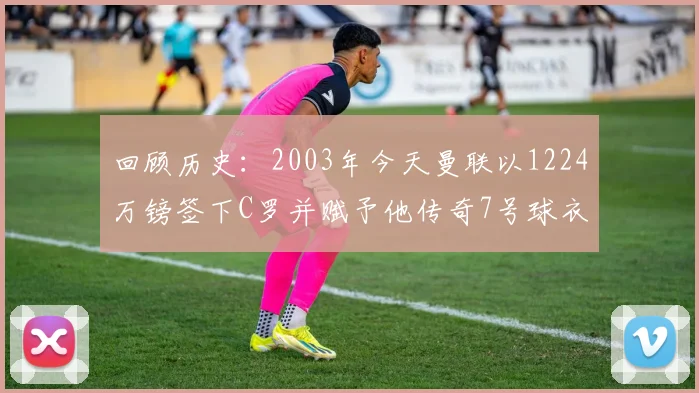 回顾历史：2003年今天曼联以1224万镑签下C罗并赋予他传奇7号球衣
