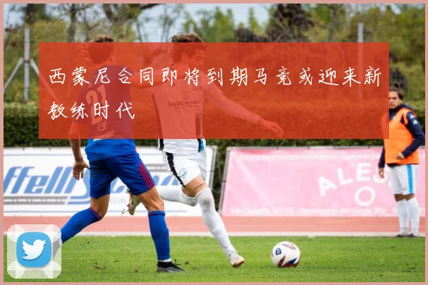 西蒙尼合同即将到期马竞或迎来新教练时代