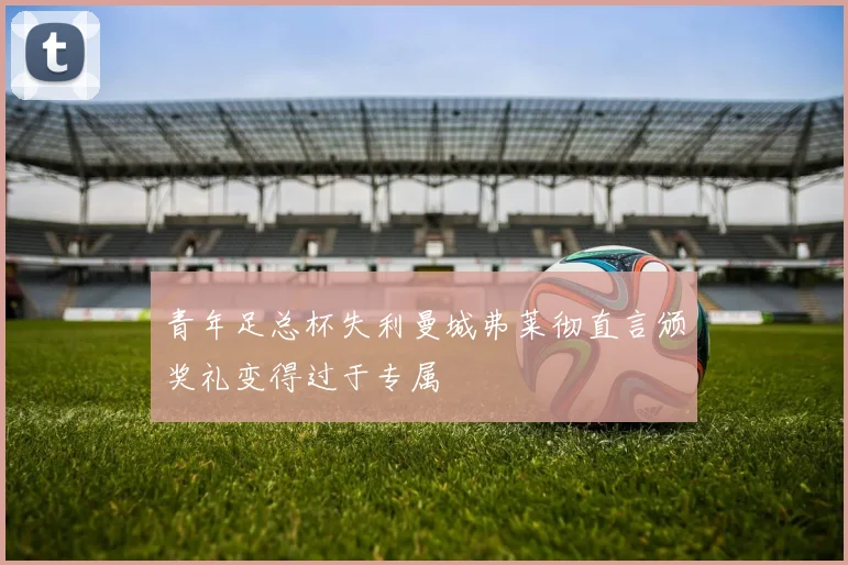 青年足总杯失利曼城弗莱彻直言颁奖礼变得过于专属