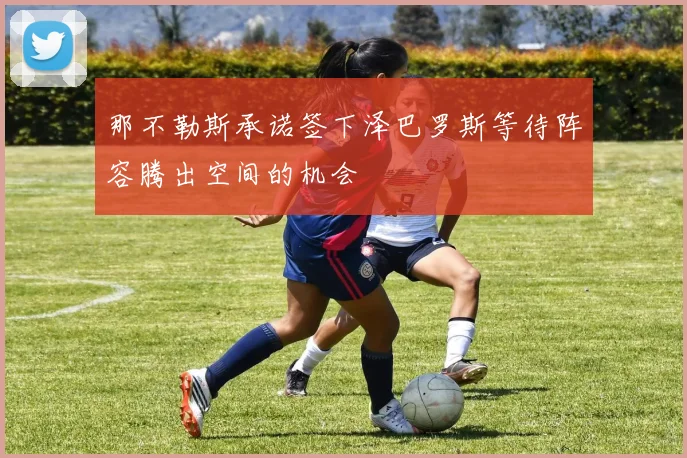 那不勒斯承诺签下泽巴罗斯等待阵容腾出空间的机会