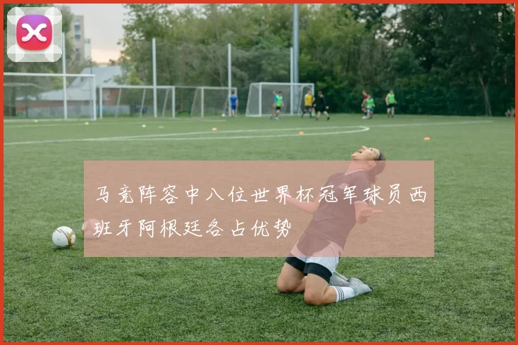 马竞阵容中八位世界杯冠军球员西班牙阿根廷各占优势