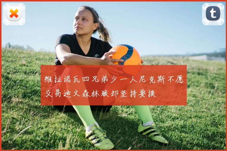 维拉诺瓦四兄弟少一人尼克斯不愿交易迪文森林狼却坚持要换