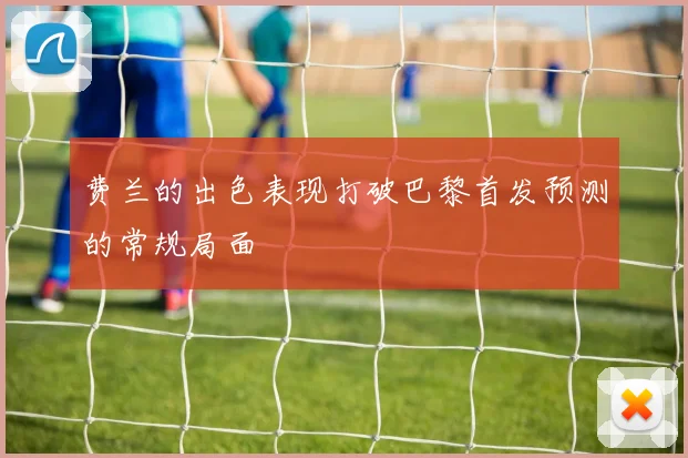 费兰的出色表现打破巴黎首发预测的常规局面