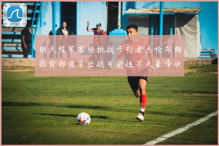 明天绿军客场挑战步行者杰伦布朗因背部痉挛出战可能性不大豪泽状态成疑
