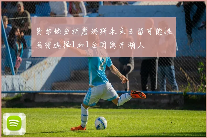 费尔顿分析詹姆斯未来去留可能性或将选择1加1合同离开湖人