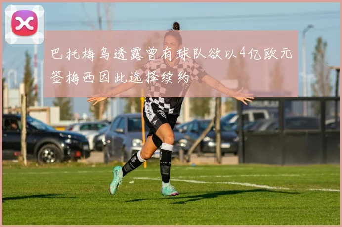 巴托梅乌透露曾有球队欲以4亿欧元签梅西因此选择续约