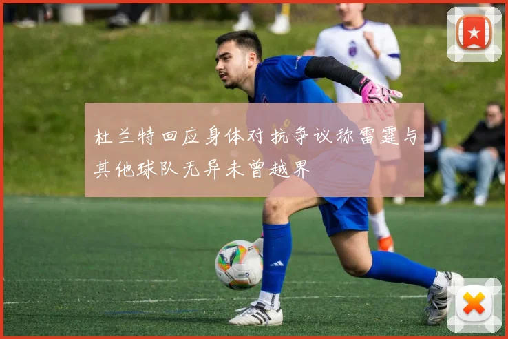 杜兰特回应身体对抗争议称雷霆与其他球队无异未曾越界