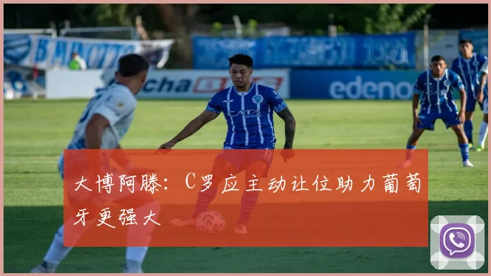 大博阿滕：C罗应主动让位助力葡萄牙更强大