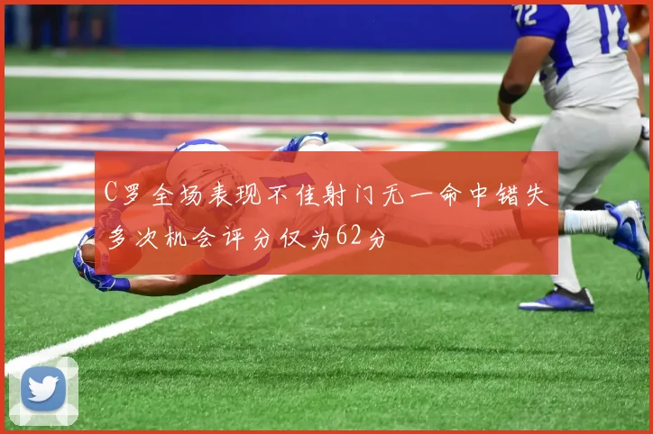 C罗全场表现不佳射门无一命中错失多次机会评分仅为62分