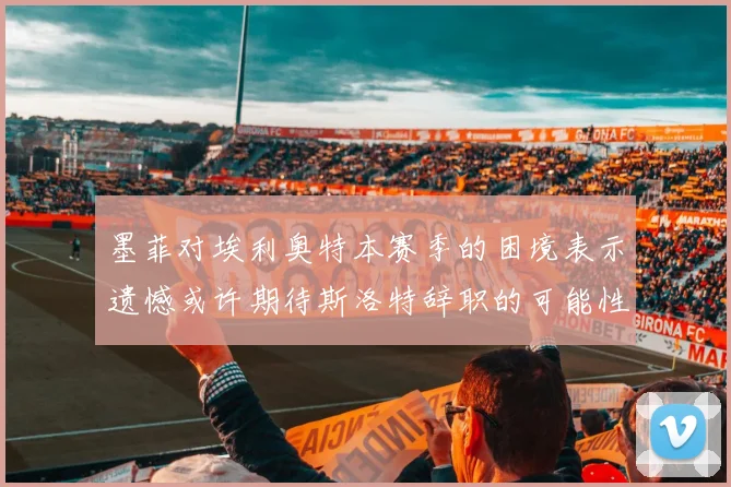 墨菲对埃利奥特本赛季的困境表示遗憾或许期待斯洛特辞职的可能性