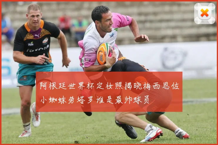 阿根廷世界杯定妆照揭晓梅西恩佐小蜘蛛劳塔罗谁是最帅球员