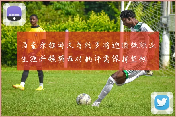 马奎尔称海文与约罗将迎顶级职业生涯并强调面对批评需保持坚韧