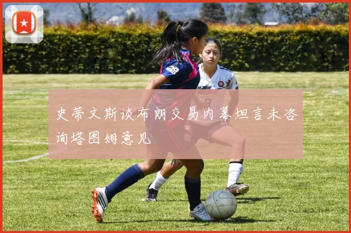 史蒂文斯谈布朗交易内幕坦言未咨询塔图姆意见
